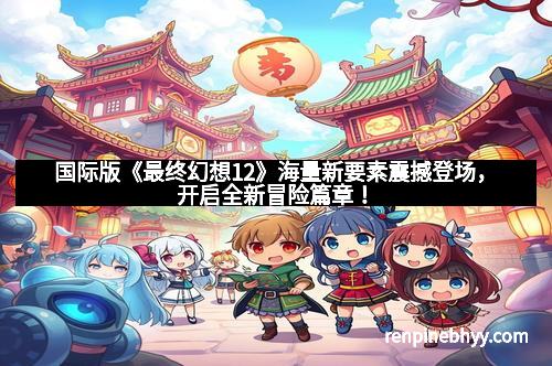 国际版《最终幻想12》海量新要素震撼登场,开启全新冒险篇章! 国际版《最终幻想12》海量新要素震撼登场,开启全新冒险篇章!