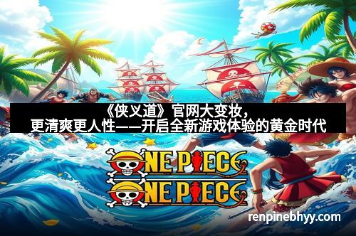 《侠义道》官网大变妆,更清爽更人性——开启全新游戏体验的黄金时代 《侠义道》官网大变妆,更清爽更人性——开启全新游戏体验的黄金时代